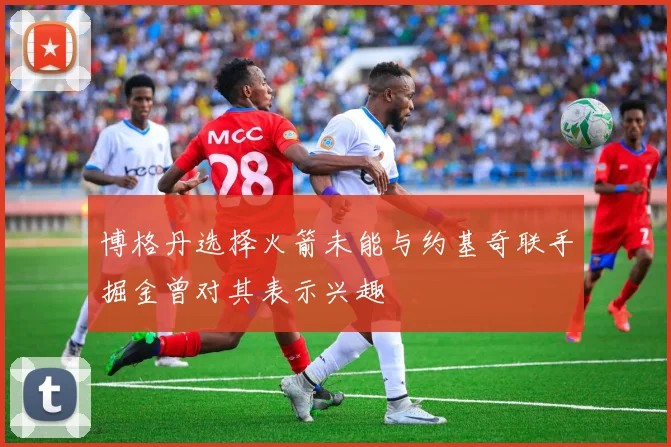 博格丹选择火箭未能与约基奇联手掘金曾对其表示兴趣