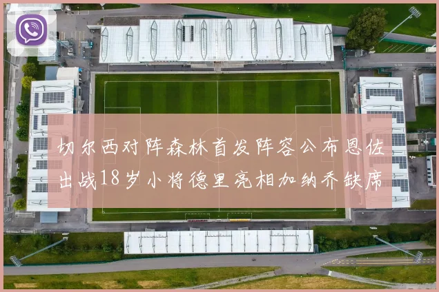 切尔西对阵森林首发阵容公布恩佐出战18岁小将德里亮相加纳乔缺席