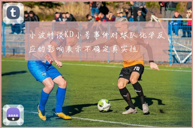 小波特谈KD小号事件对球队化学反应的影响表示不确定真实性