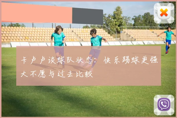 卡卢卢谈球队状态：快乐踢球更强大不愿与过去比较