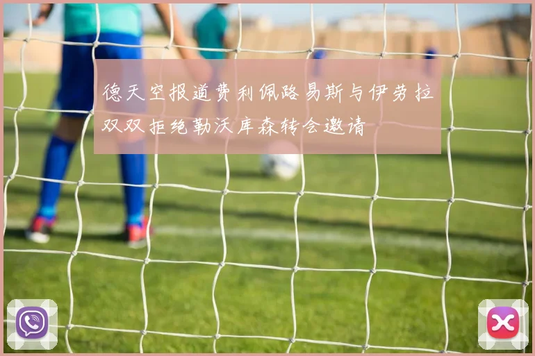 德天空报道费利佩路易斯与伊劳拉双双拒绝勒沃库森转会邀请