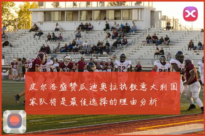 皮尔洛盛赞瓜迪奥拉执教意大利国家队将是最佳选择的理由分析