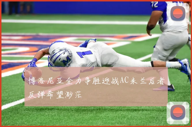 博洛尼亚全力争胜迎战AC米兰后者反弹希望渺茫