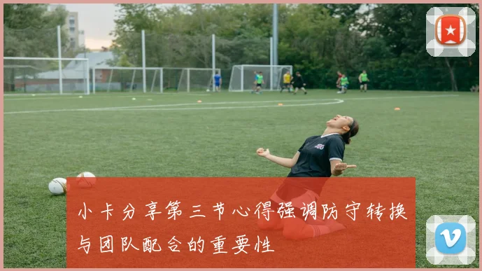 小卡分享第三节心得强调防守转换与团队配合的重要性
