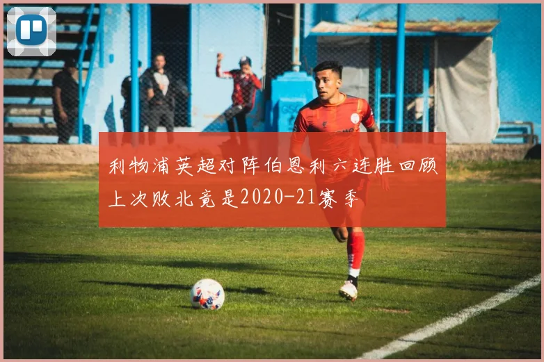 利物浦英超对阵伯恩利六连胜回顾上次败北竟是2020-21赛季