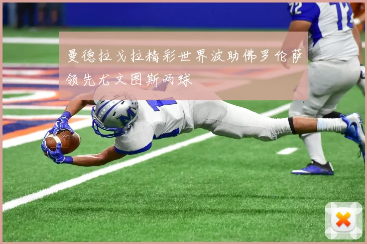 曼德拉戈拉精彩世界波助佛罗伦萨领先尤文图斯两球