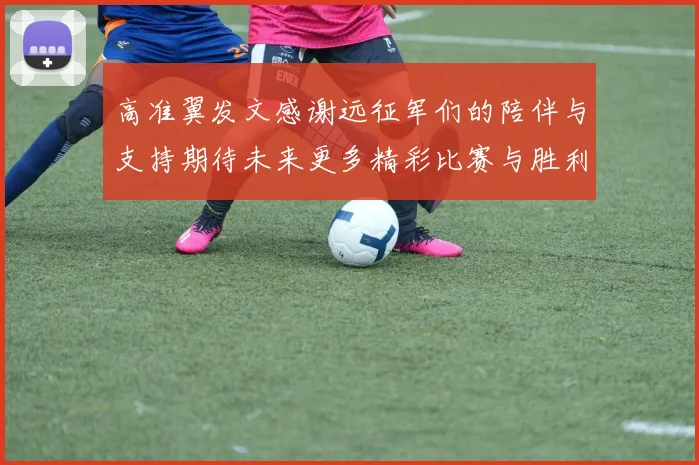 高准翼发文感谢远征军们的陪伴与支持期待未来更多精彩比赛与胜利