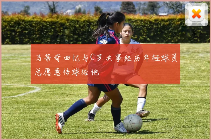 马蒂奇回忆与C罗共事经历年轻球员总愿意传球给他