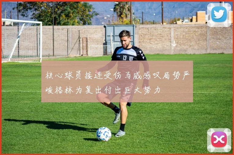 核心球员接连受伤马威感叹局势严峻格林为复出付出巨大努力