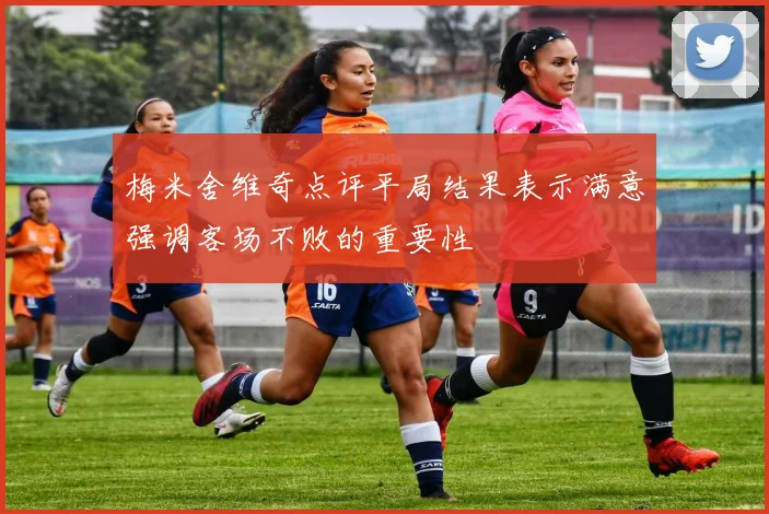 梅米舍维奇点评平局结果表示满意强调客场不败的重要性