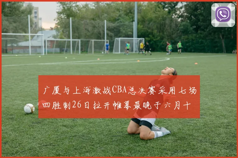 广厦与上海激战CBA总决赛采用七场四胜制26日拉开帷幕最晚于六月十一日落幕