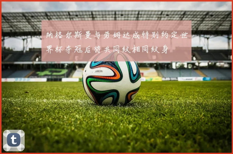 纳格尔斯曼与劳姆达成特别约定世界杯夺冠后将共同纹相同纹身