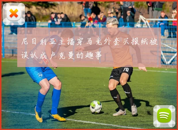尼日利亚主播穿马竞外套买报纸被误认成卢克曼的趣事
