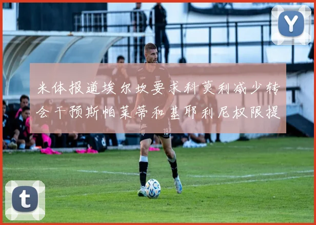 米体报道埃尔坎要求科莫利减少转会干预斯帕莱蒂和基耶利尼权限提升