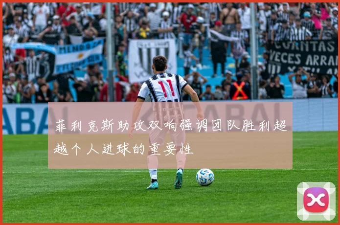 菲利克斯助攻双响强调团队胜利超越个人进球的重要性