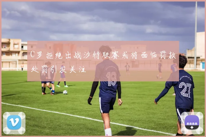 C罗拒绝出战沙特联赛或将面临罚款处罚引发关注
