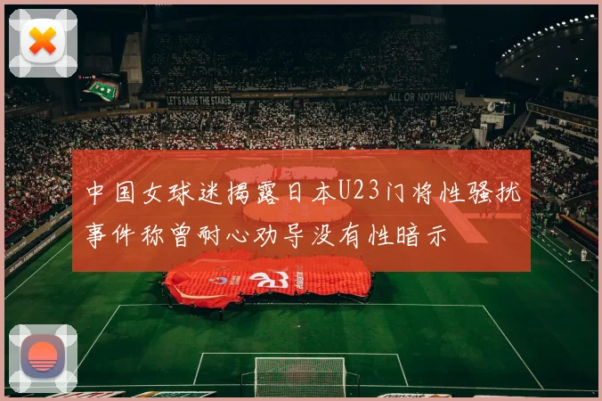 中国女球迷揭露日本U23门将性骚扰事件称曾耐心劝导没有性暗示