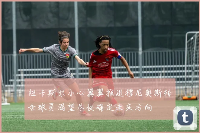 纽卡斯尔小心翼翼推进穆尼奥斯转会球员渴望尽快确定未来方向