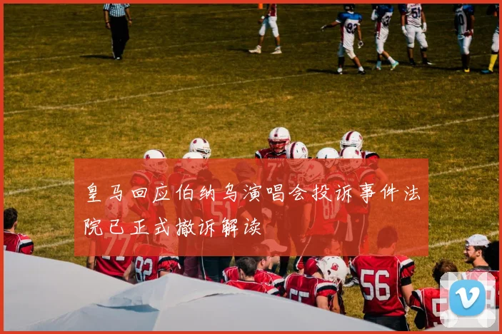 皇马回应伯纳乌演唱会投诉事件法院已正式撤诉解读